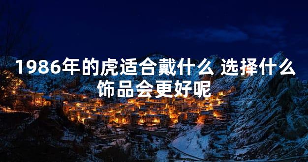 1986年的虎适合戴什么 选择什么饰品会更好呢